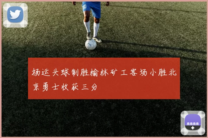 杨运头球制胜榆林矿工客场小胜北京勇士收获三分