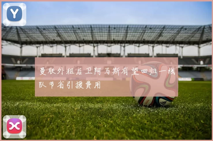 曼联外租后卫阿马斯有望回归一线队节省引援费用