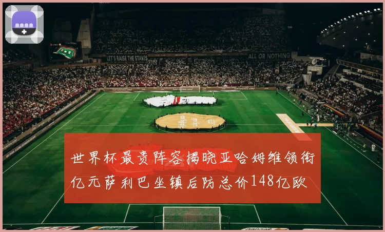 世界杯最贵阵容揭晓亚哈姆维领衔亿元萨利巴坐镇后防总价148亿欧