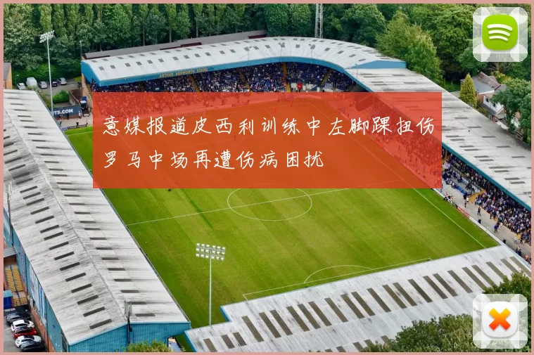 意媒报道皮西利训练中左脚踝扭伤罗马中场再遭伤病困扰