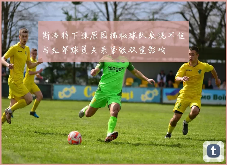 斯洛特下课原因揭秘球队表现不佳与红军球员关系紧张双重影响