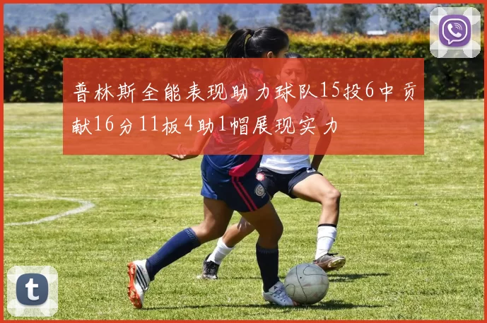 普林斯全能表现助力球队15投6中贡献16分11板4助1帽展现实力