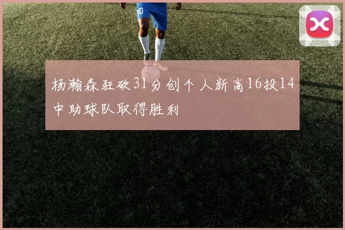 杨瀚森狂砍31分创个人新高16投14中助球队取得胜利