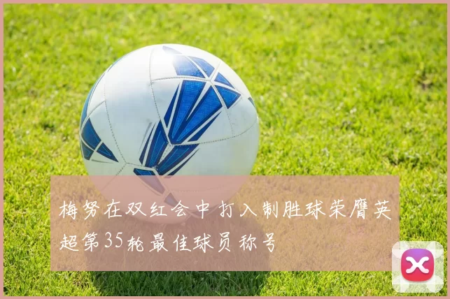 梅努在双红会中打入制胜球荣膺英超第35轮最佳球员称号