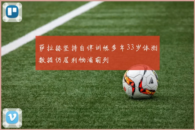 萨拉赫坚持自律训练多年33岁体测数据仍居利物浦前列
