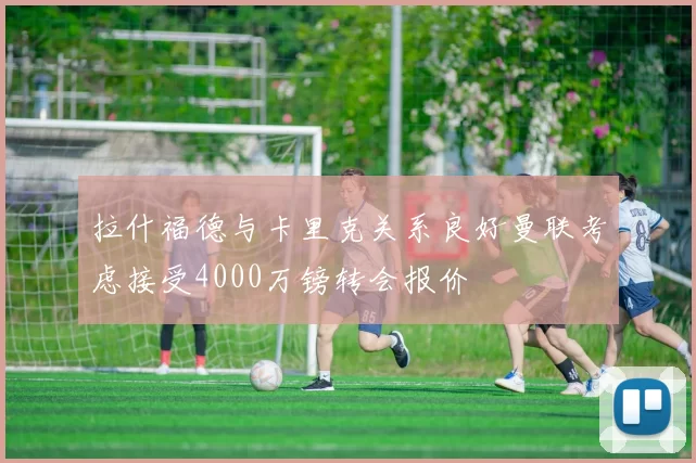 拉什福德与卡里克关系良好曼联考虑接受4000万镑转会报价