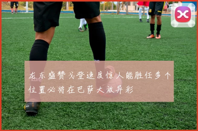 龙东盛赞戈登速度惊人能胜任多个位置必将在巴萨大放异彩