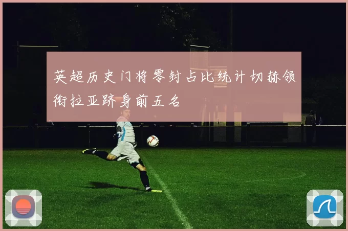 英超历史门将零封占比统计切赫领衔拉亚跻身前五名