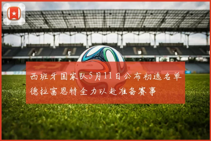 西班牙国家队5月11日公布初选名单德拉富恩特全力以赴准备赛事