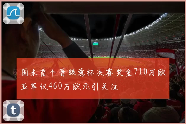 国米首个晋级意杯决赛奖金710万欧亚军仅460万欧元引关注
