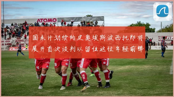 国米计划续约皮奥埃斯波西托即将展开首次谈判以留住这位年轻前锋