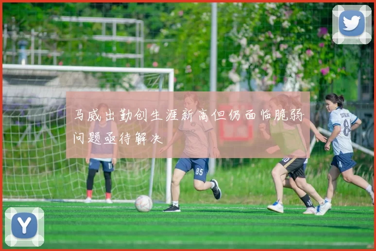 马威出勤创生涯新高但仍面临脆弱问题亟待解决