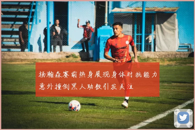 杨瀚森赛前热身展现身体对抗能力意外撞倒黑人助教引发关注