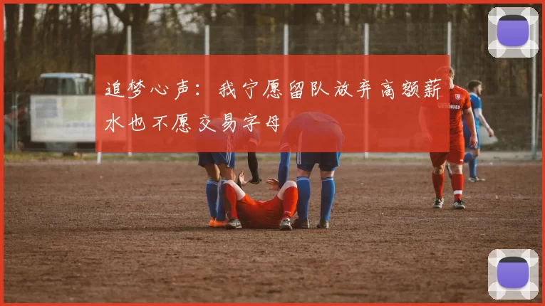追梦心声：我宁愿留队放弃高额薪水也不愿交易字母