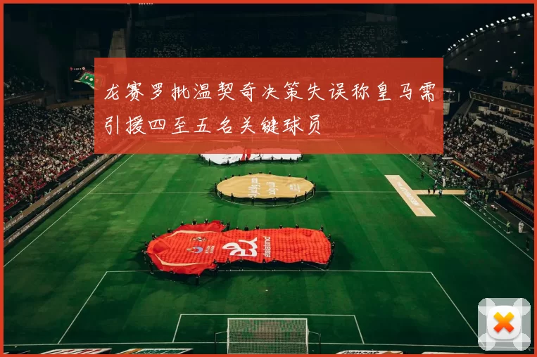 龙赛罗批温契奇决策失误称皇马需引援四至五名关键球员
